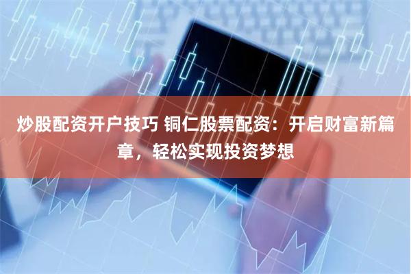 炒股配资开户技巧 铜仁股票配资：开启财富新篇章，轻松实现投资梦想