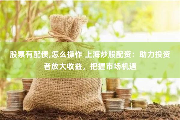 股票有配债,怎么操作 上海炒股配资：助力投资者放大收益，把握市场机遇