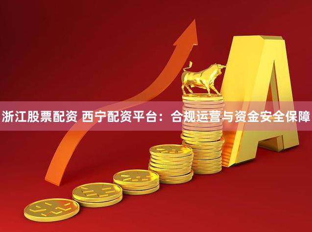 浙江股票配资 西宁配资平台：合规运营与资金安全保障