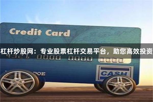 杠杆炒股网：专业股票杠杆交易平台，助您高效投资