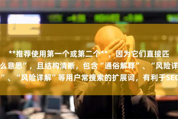 **推荐使用第一个或第二个**，因为它们直接匹配关键词“炒股的杠杆什么意思”，且结构清晰，包含“通俗解释”、“风险详解”等用户常搜索的扩展词，有利于SEO收录和点击。