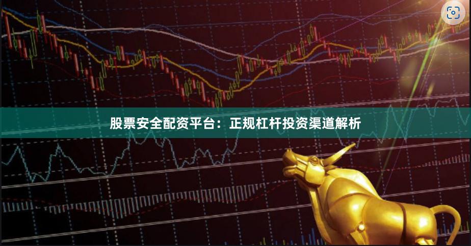 股票安全配资平台：正规杠杆投资渠道解析