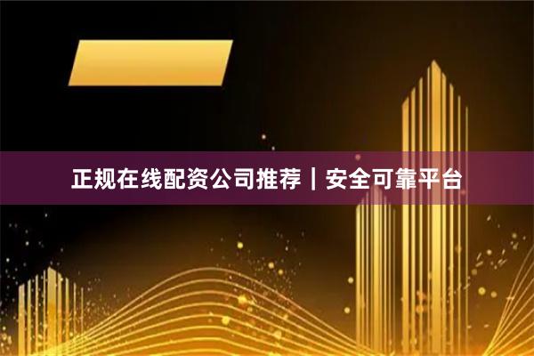 正规在线配资公司推荐｜安全可靠平台