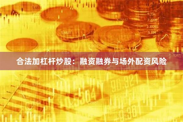 合法加杠杆炒股：融资融券与场外配资风险