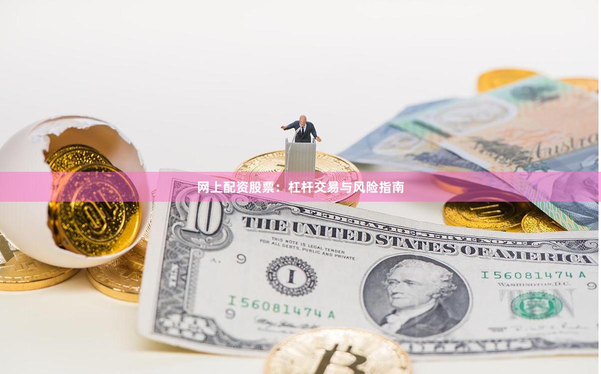 网上配资股票：杠杆交易与风险指南