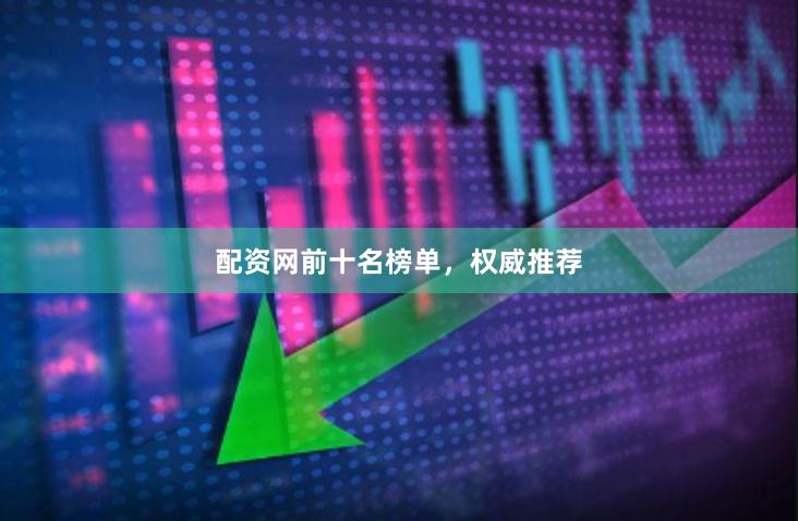 配资网前十名榜单，权威推荐