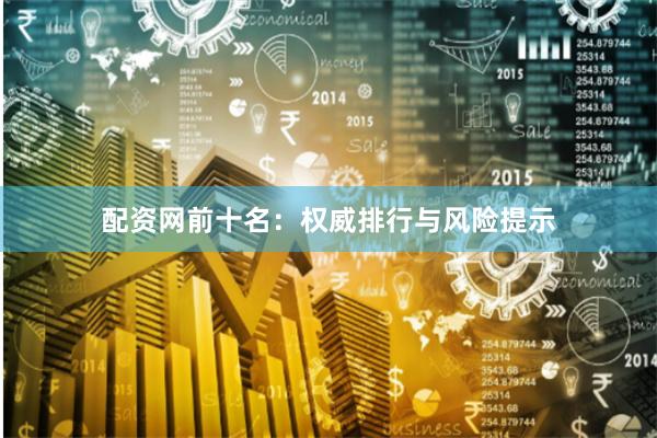 配资网前十名：权威排行与风险提示