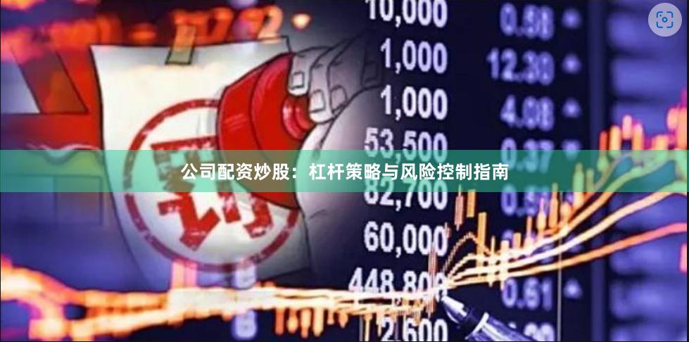 公司配资炒股：杠杆策略与风险控制指南