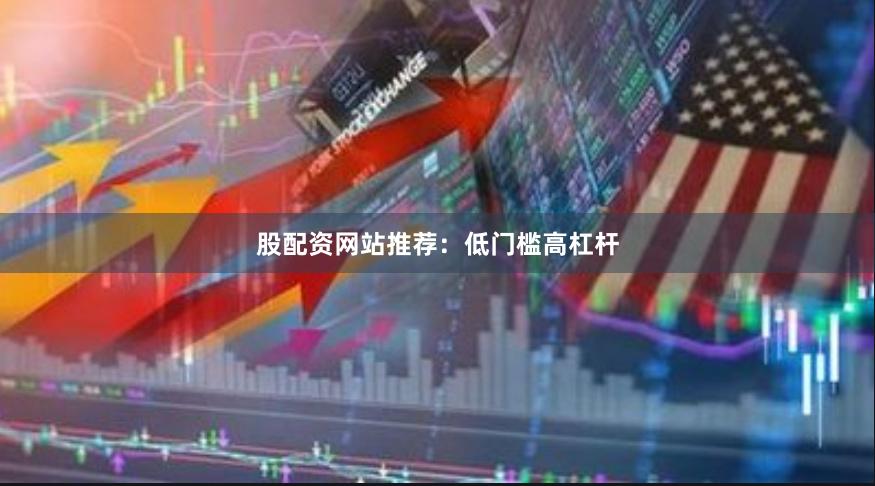 股配资网站推荐：低门槛高杠杆
