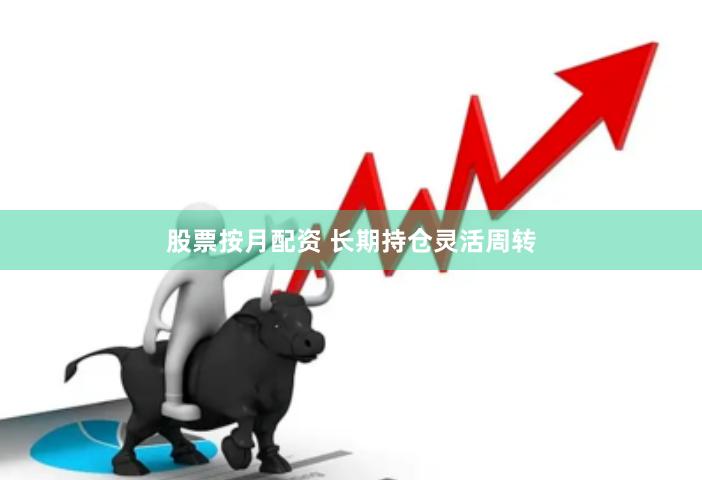 股票按月配资 长期持仓灵活周转