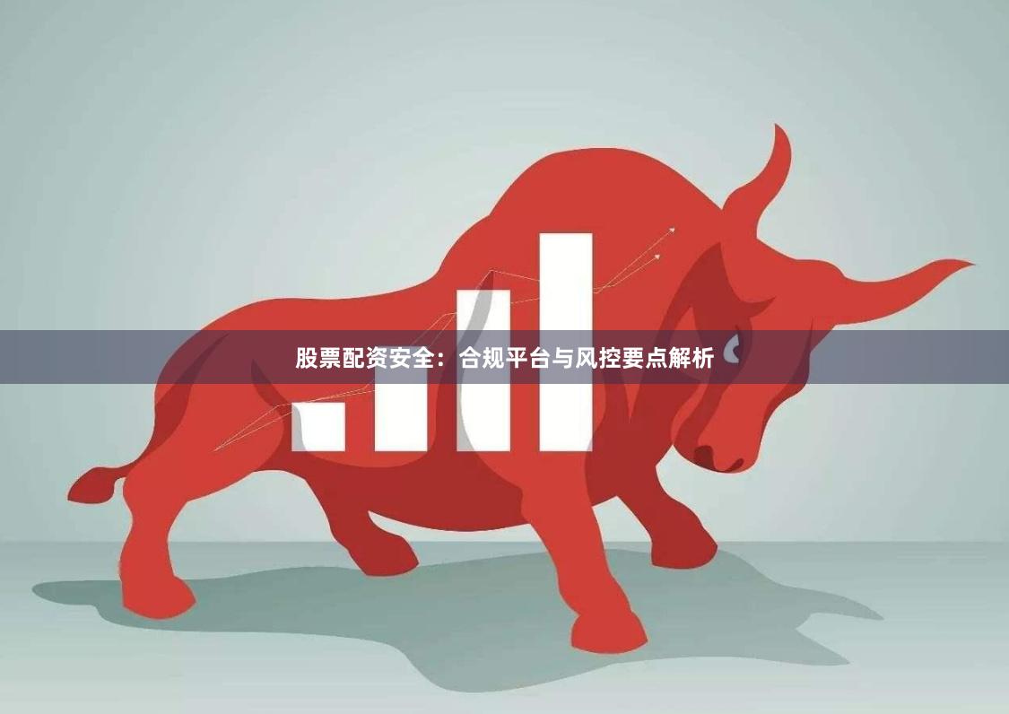 股票配资安全：合规平台与风控要点解析