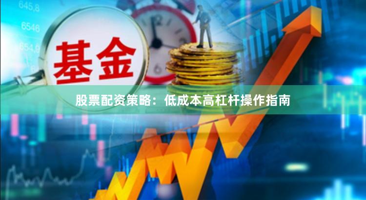 股票配资策略：低成本高杠杆操作指南