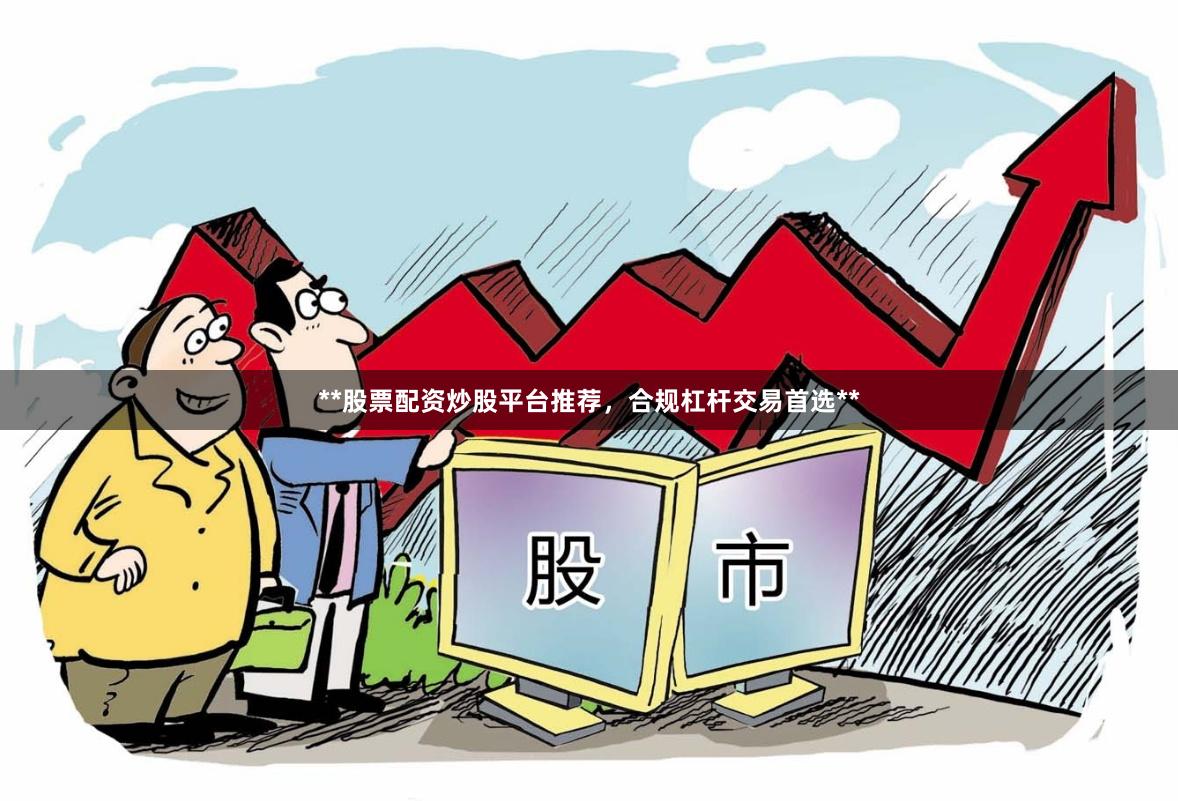 **股票配资炒股平台推荐，合规杠杆交易首选**