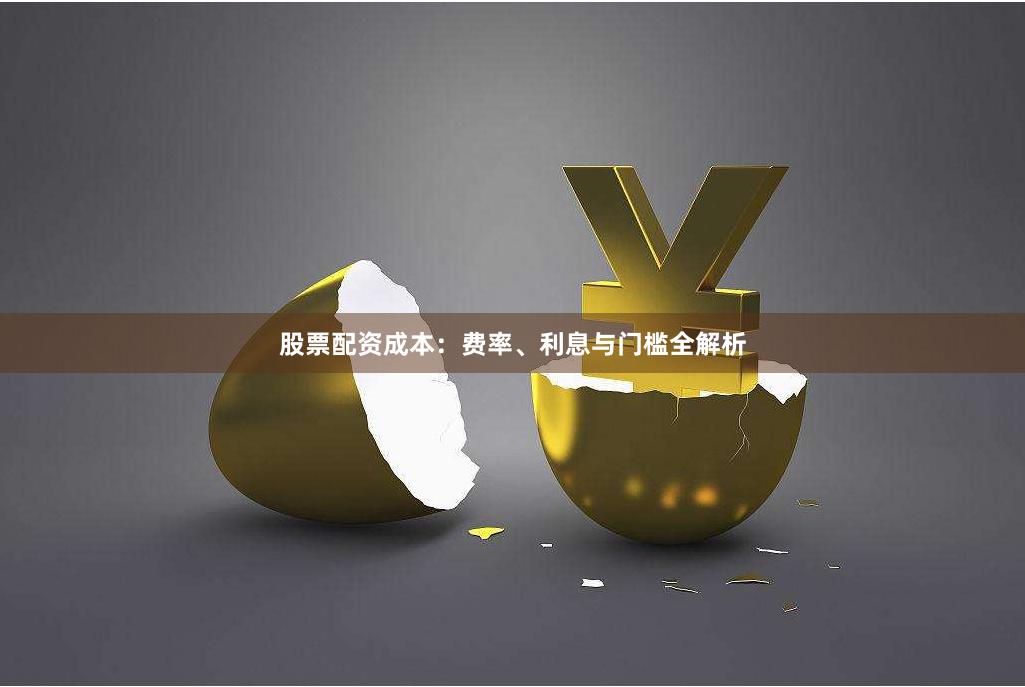 股票配资成本：费率、利息与门槛全解析