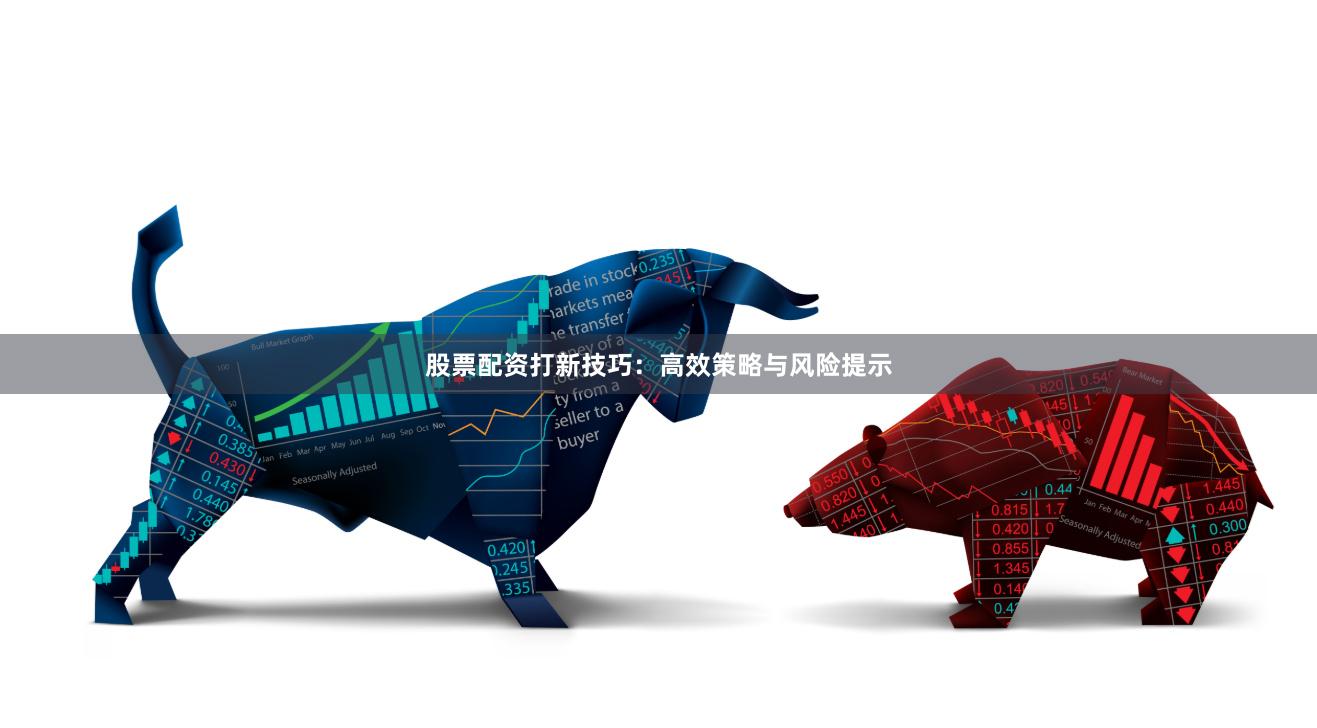 股票配资打新技巧：高效策略与风险提示