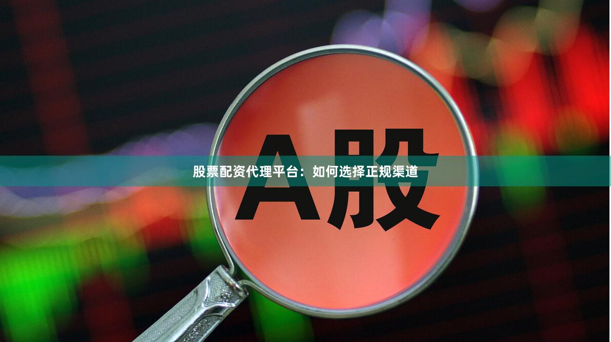 股票配资代理平台：如何选择正规渠道