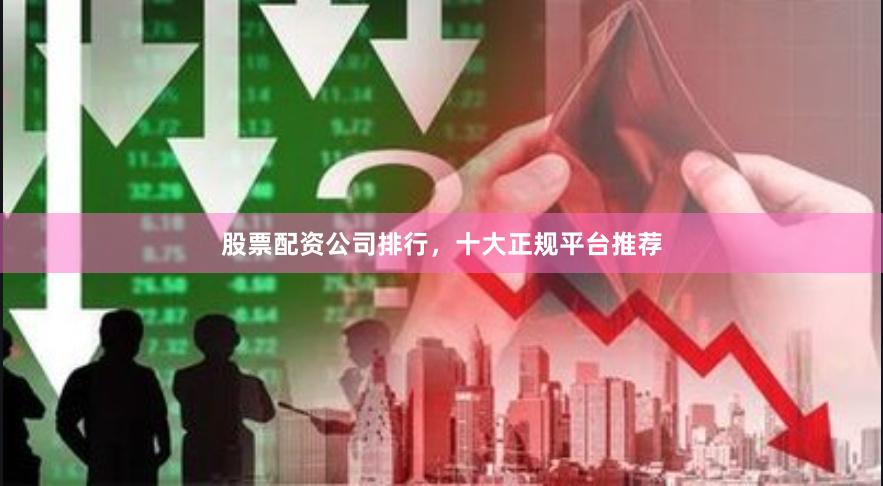股票配资公司排行，十大正规平台推荐