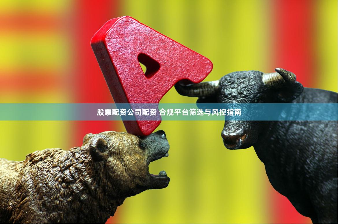 股票配资公司配资 合规平台筛选与风控指南