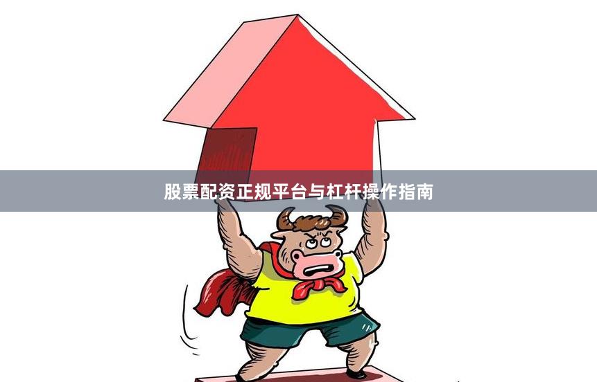 股票配资正规平台与杠杆操作指南