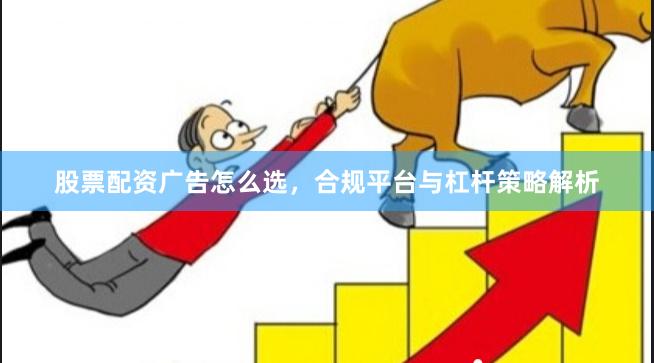 股票配资广告怎么选，合规平台与杠杆策略解析
