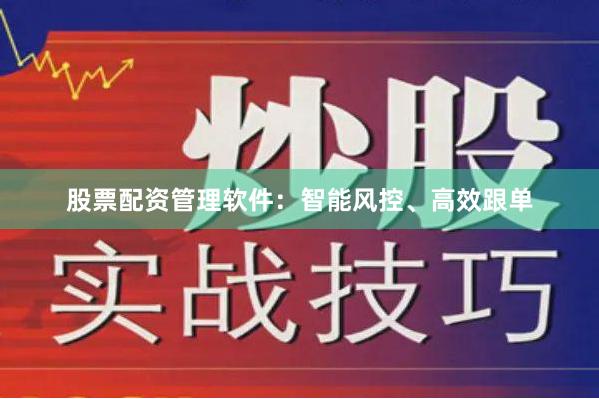 股票配资管理软件：智能风控、高效跟单