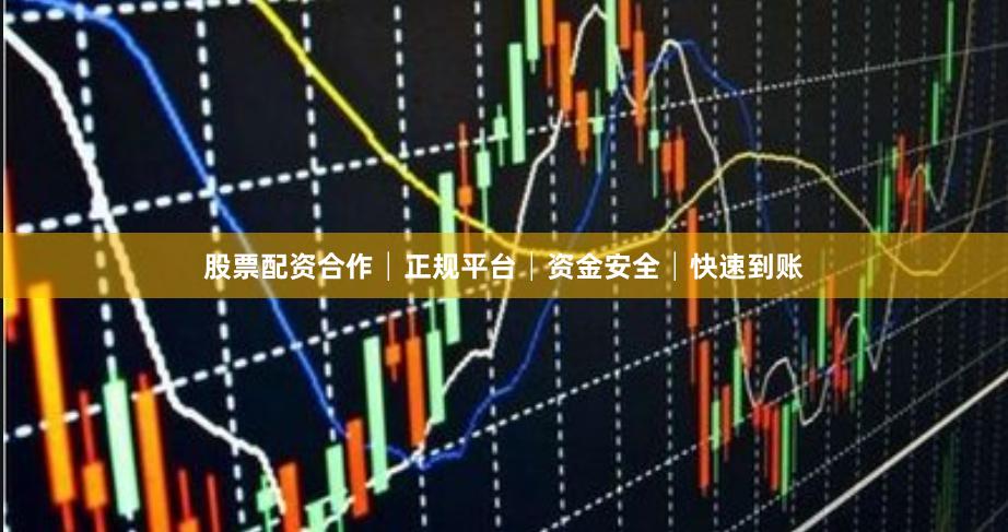 股票配资合作│正规平台│资金安全│快速到账
