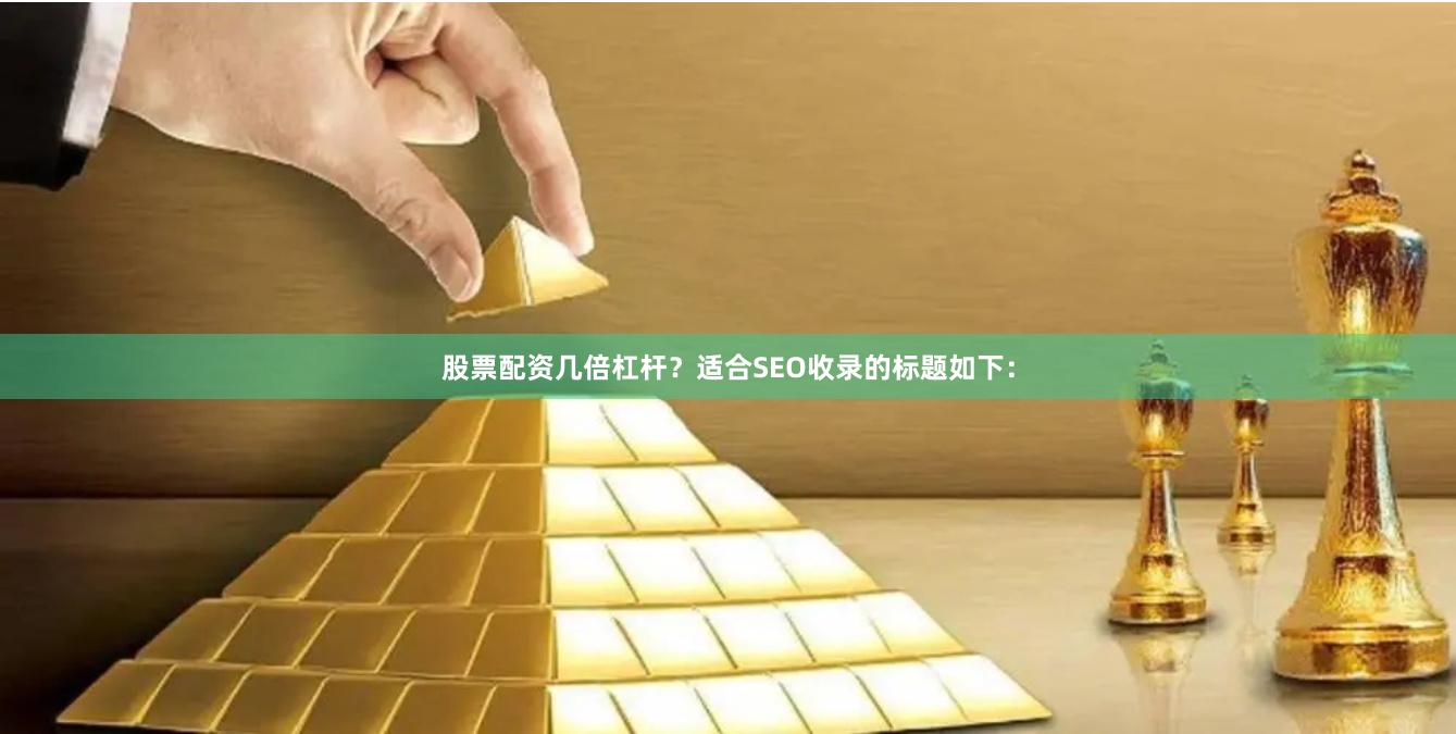 股票配资几倍杠杆？适合SEO收录的标题如下：