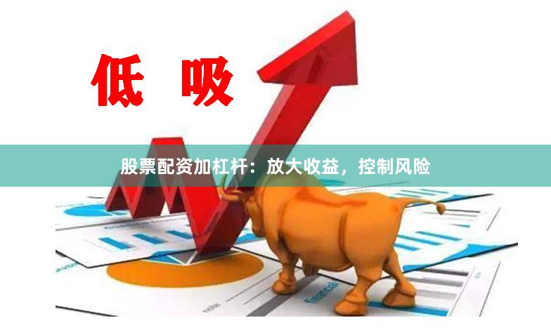 股票配资加杠杆：放大收益，控制风险