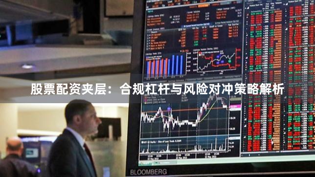 股票配资夹层：合规杠杆与风险对冲策略解析