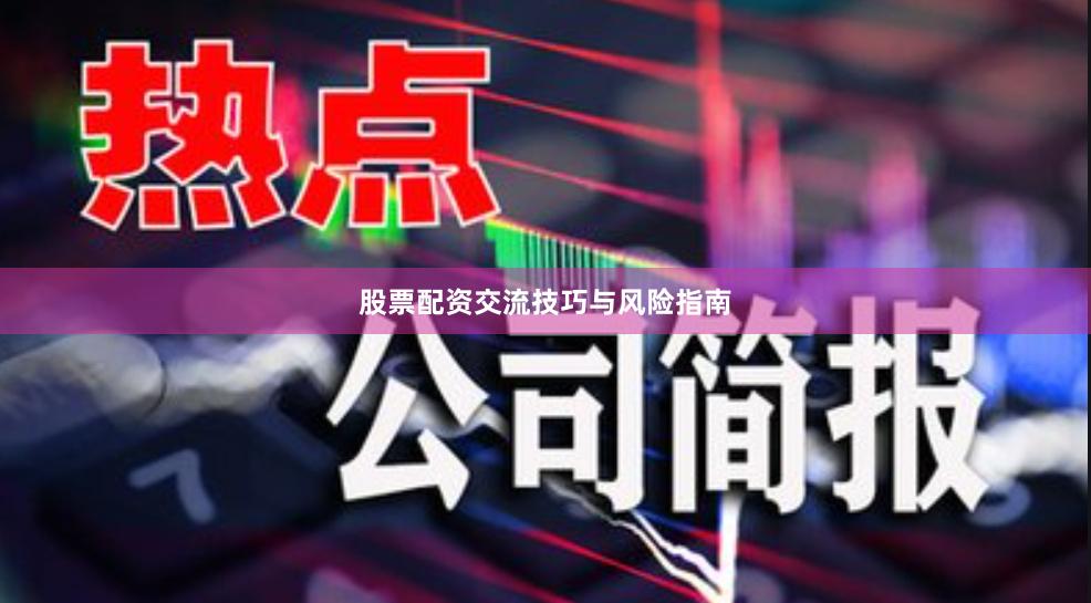 股票配资交流技巧与风险指南