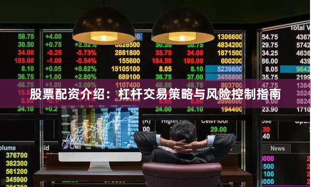 股票配资介绍：杠杆交易策略与风险控制指南