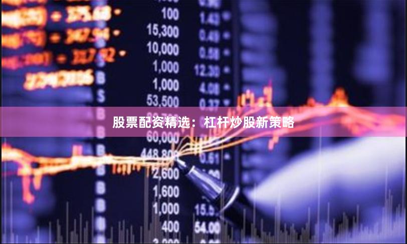 股票配资精选：杠杆炒股新策略