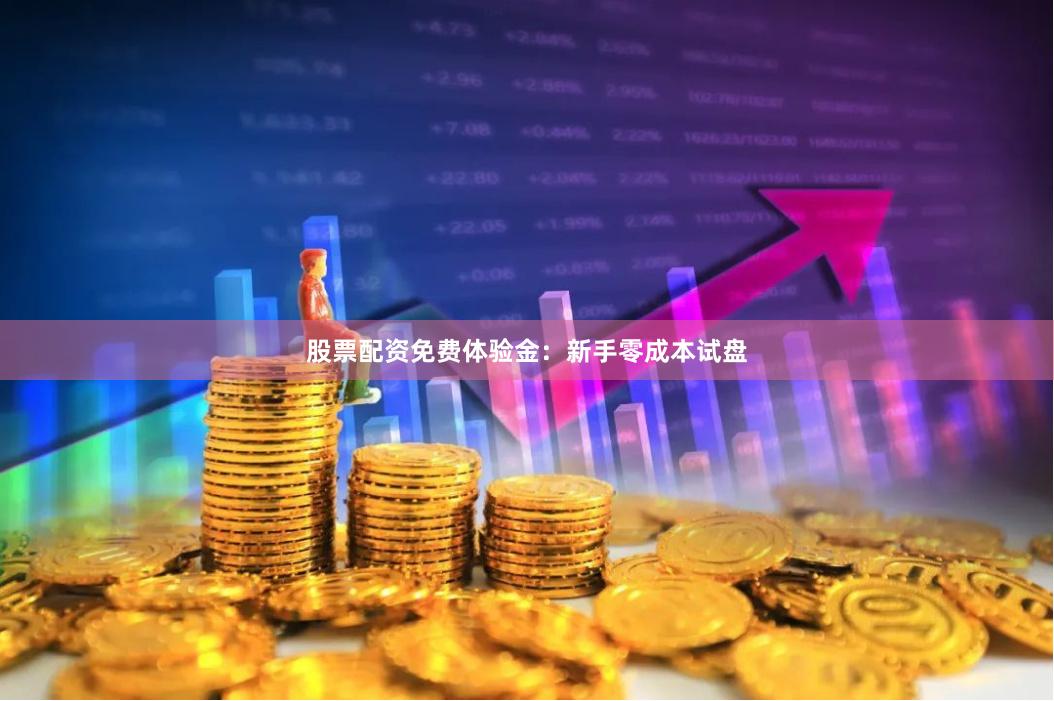 股票配资免费体验金：新手零成本试盘