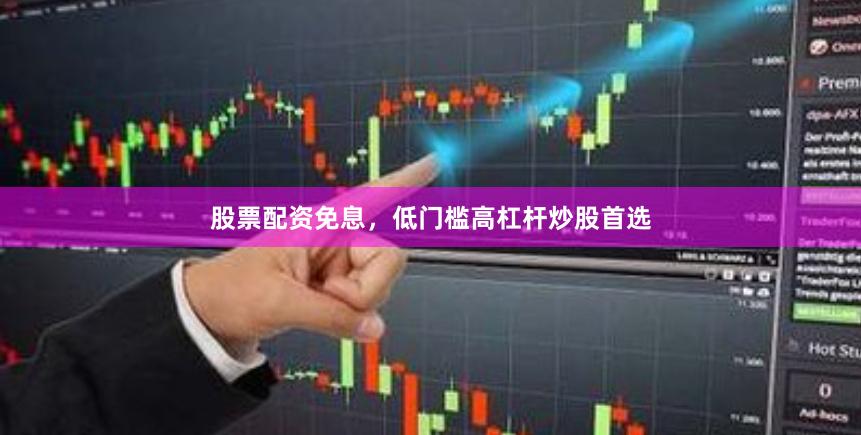 股票配资免息，低门槛高杠杆炒股首选
