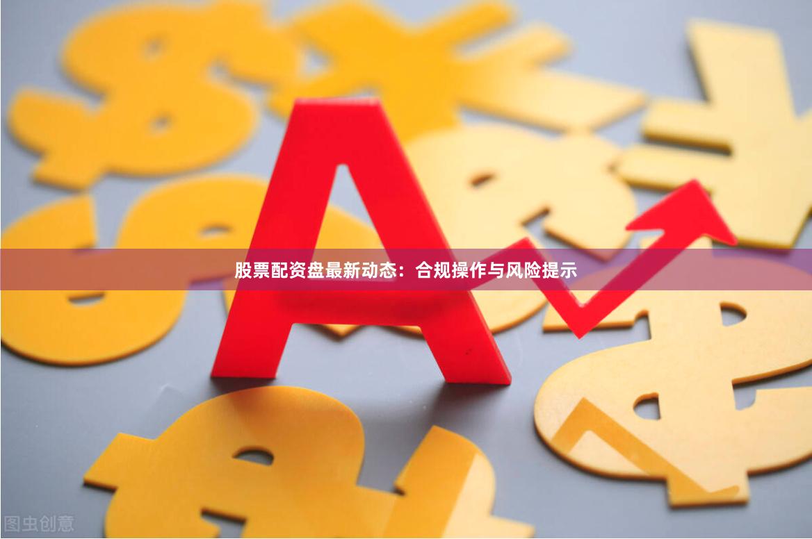股票配资盘最新动态：合规操作与风险提示