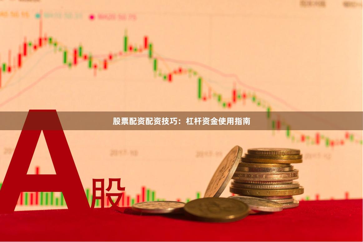 股票配资配资技巧：杠杆资金使用指南