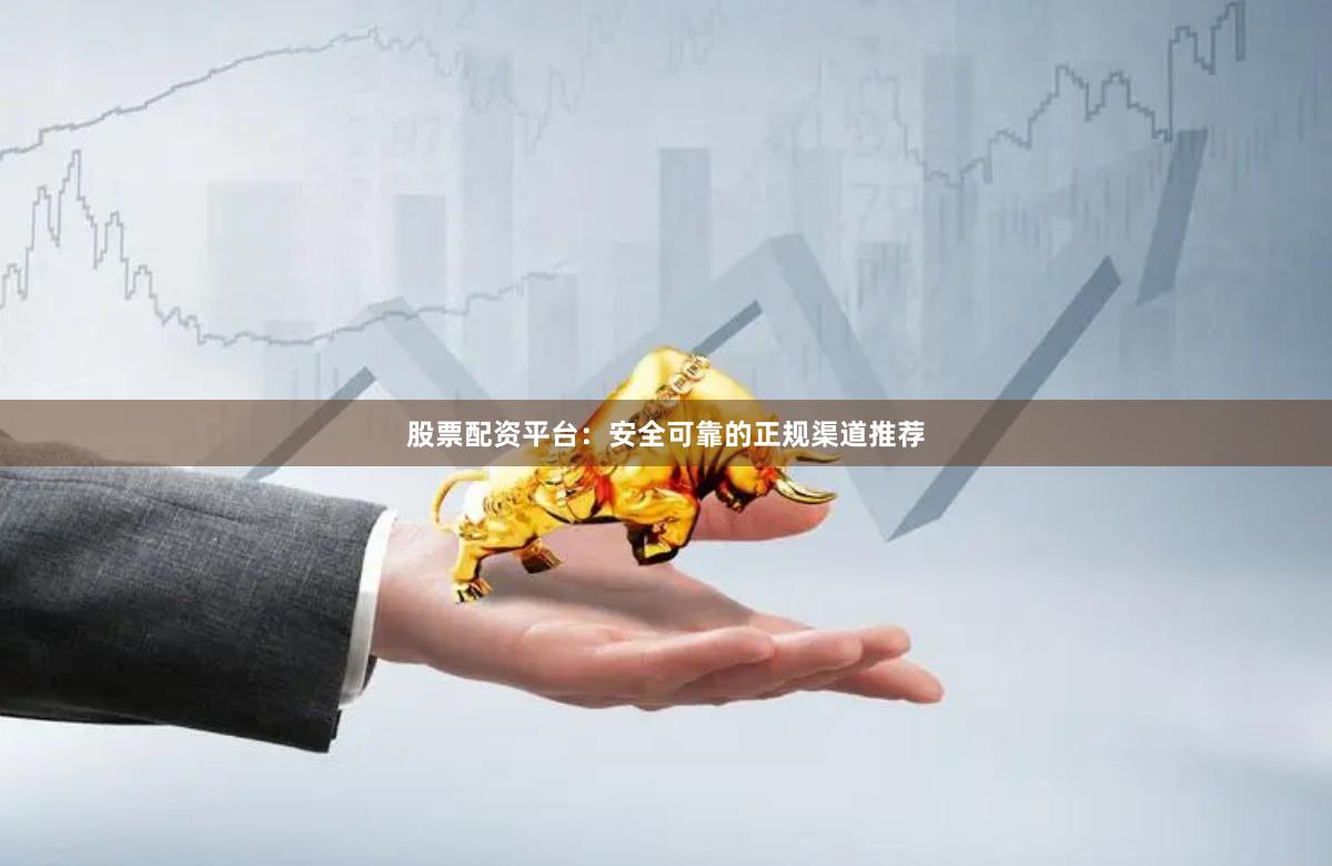 股票配资平台：安全可靠的正规渠道推荐