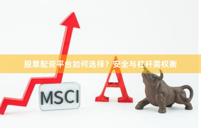 股票配资平台如何选择？安全与杠杆需权衡