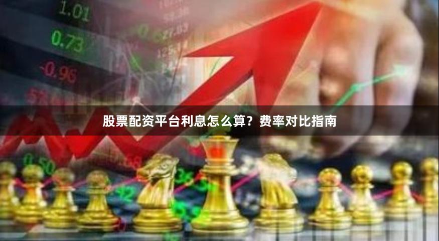 股票配资平台利息怎么算？费率对比指南
