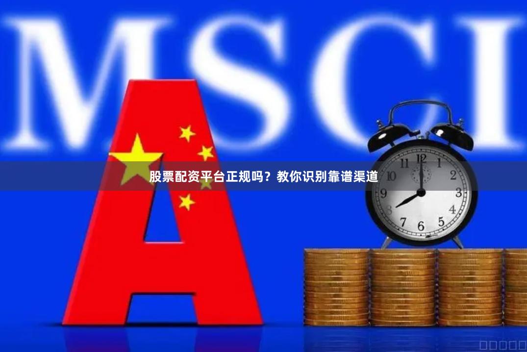 股票配资平台正规吗？教你识别靠谱渠道