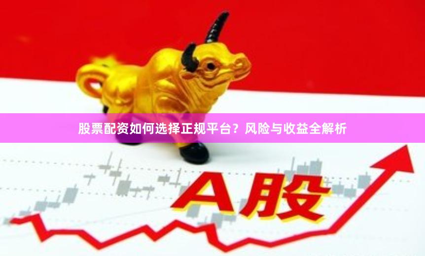 股票配资如何选择正规平台？风险与收益全解析