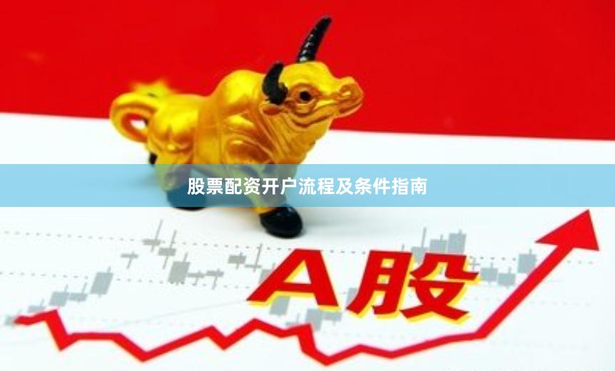 股票配资开户流程及条件指南