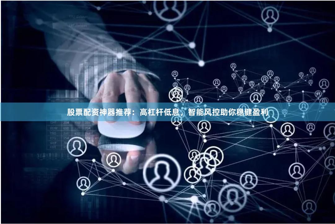 股票配资神器推荐：高杠杆低息，智能风控助你稳健盈利