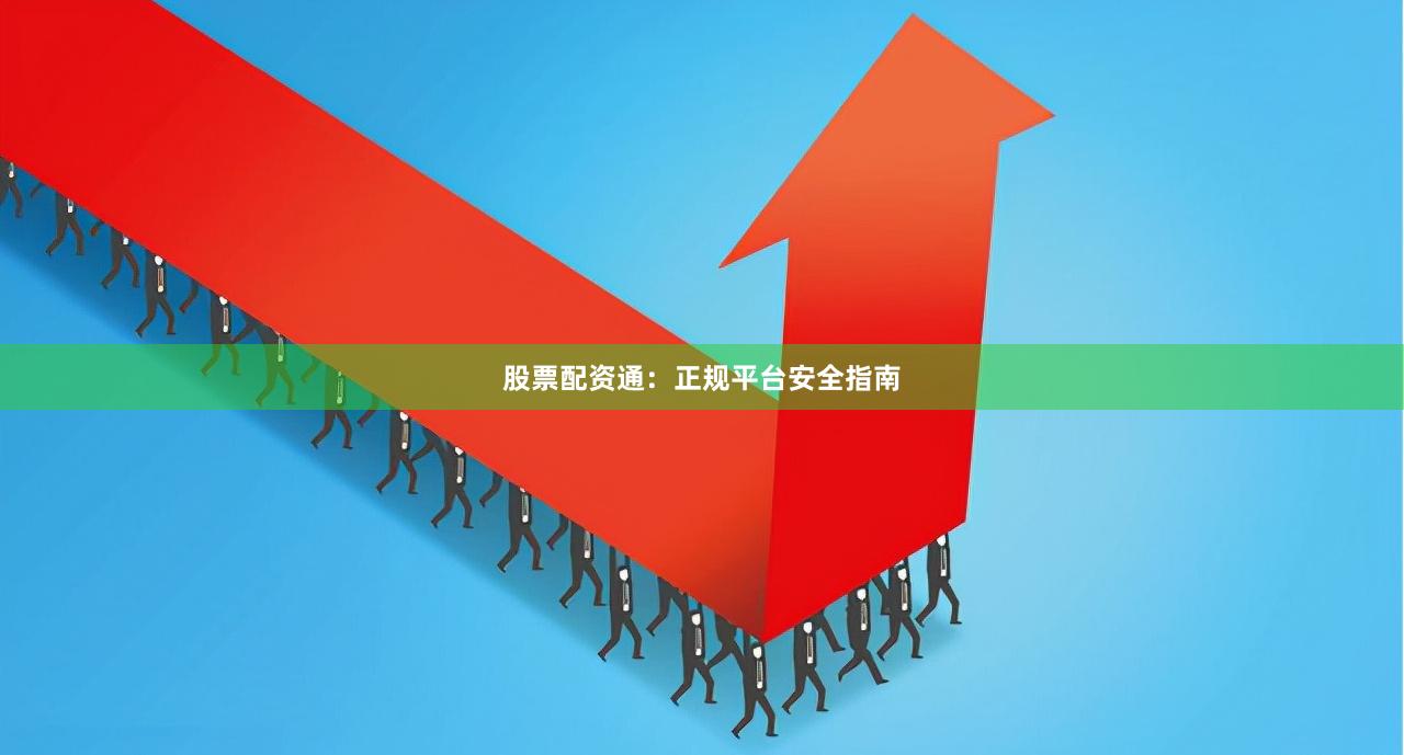 股票配资通：正规平台安全指南