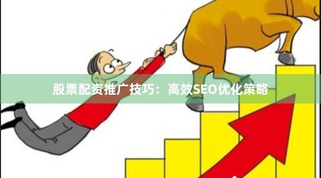 股票配资推广技巧：高效SEO优化策略