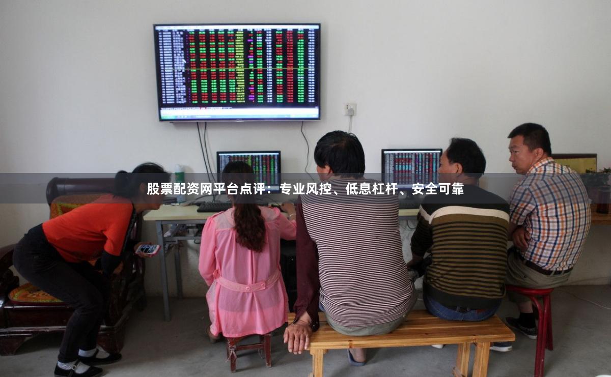 股票配资网平台点评：专业风控、低息杠杆、安全可靠