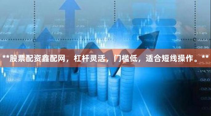 **股票配资鑫配网，杠杆灵活，门槛低，适合短线操作。**