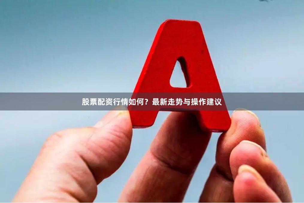 股票配资行情如何？最新走势与操作建议