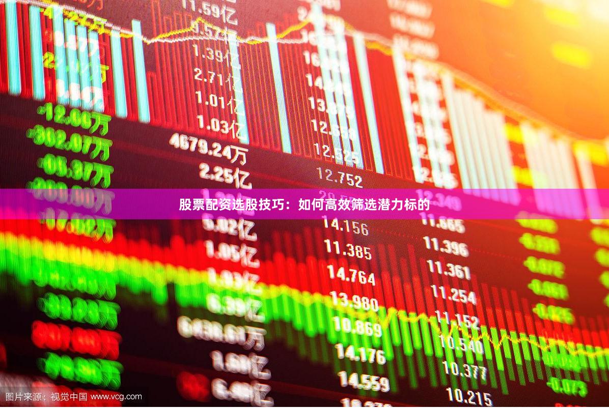 股票配资选股技巧：如何高效筛选潜力标的
