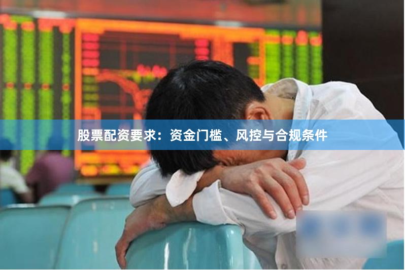 股票配资要求：资金门槛、风控与合规条件